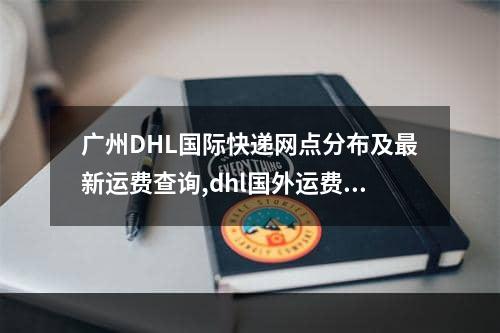 广州DHL国际快递网点分布及最新运费查询,dhl国外运费查询官方网站