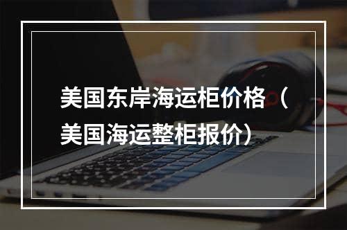 美国东岸海运柜价格（美国海运整柜报价）