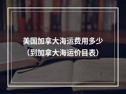 美国加拿大海运费用多少（到加拿大海运价目表）