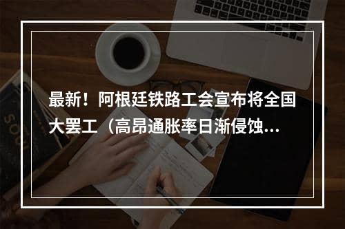 最新！阿根廷铁路工会宣布将全国大罢工（高昂通胀率日渐侵蚀着火车司机的薪资）