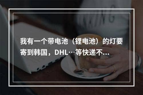 我有一个带电池（锂电池）的灯要寄到韩国，DHL…等快递不接有电池的快递请问谁知道有什么快递可以寄