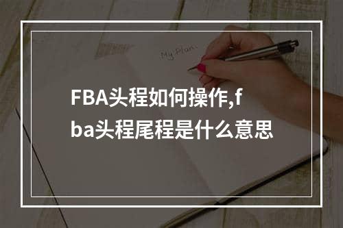 FBA头程如何操作,fba头程尾程是什么意思