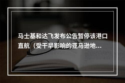 马士基和达飞发布公告暂停该港口直航（受干旱影响的亚马逊地区河流搁浅的船只）