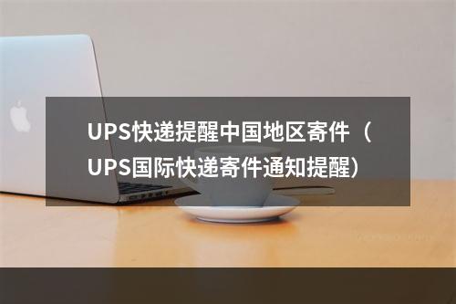 UPS快递提醒中国地区寄件（UPS国际快递寄件通知提醒）