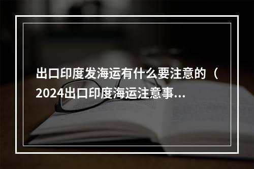 出口印度发海运有什么要注意的（2024出口印度海运注意事项汇总）