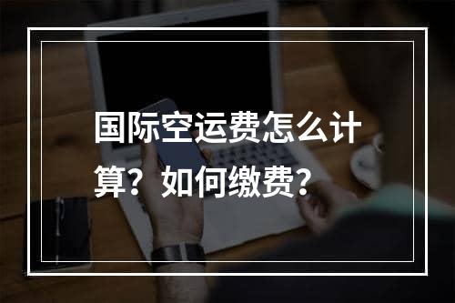 国际空运费怎么计算？如何缴费？