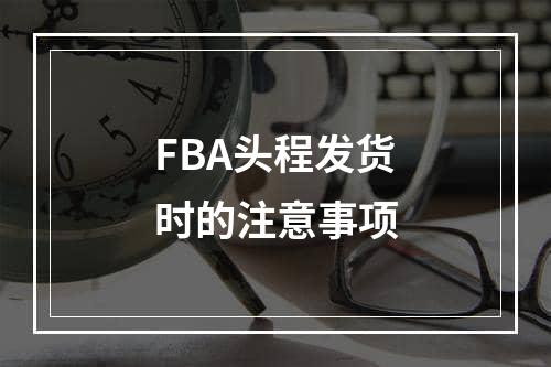 FBA头程发货时的注意事项