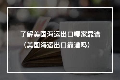 了解美国海运出口哪家靠谱（美国海运出口靠谱吗）