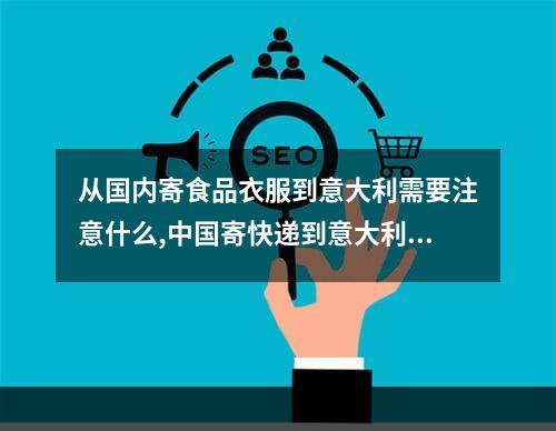 从国内寄食品衣服到意大利需要注意什么,中国寄快递到意大利的流程