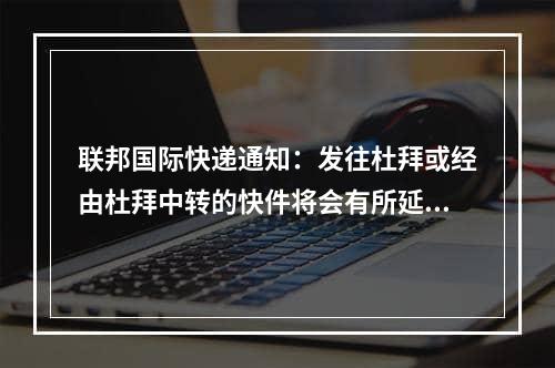 联邦国际快递通知：发往杜拜或经由杜拜中转的快件将会有所延误_联邦国际快递通知：通过迪拜的迪拜或过境的快递邮件将推迟