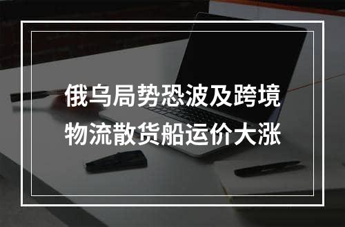 俄乌局势恐波及跨境物流散货船运价大涨