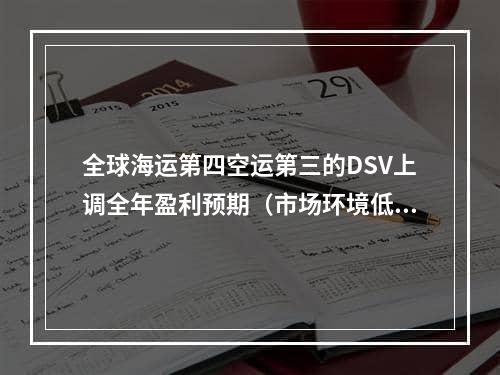 全球海运第四空运第三的DSV上调全年盈利预期（市场环境低迷DSV表现良好）