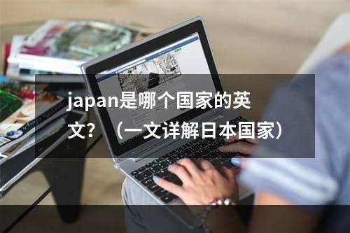 japan是哪个国家的英文？（一文详解日本国家）