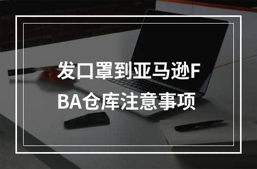 发口罩到亚马逊FBA仓库注意事项