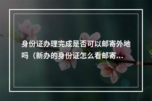 身份证办理完成是否可以邮寄外地吗（新办的身份证怎么看邮寄到哪里了）