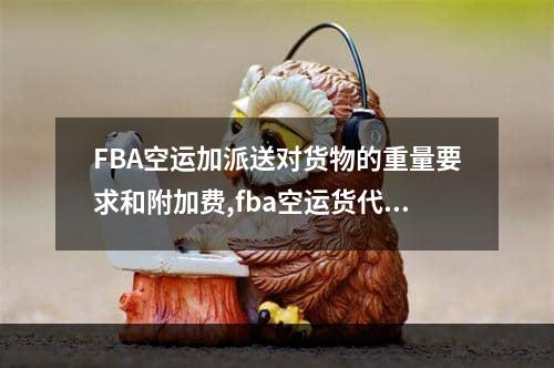 FBA空运加派送对货物的重量要求和附加费,fba空运货代操作流程