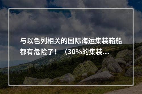 与以色列相关的国际海运集装箱船都有危险了！（30%的集装箱船队将陷入困境）