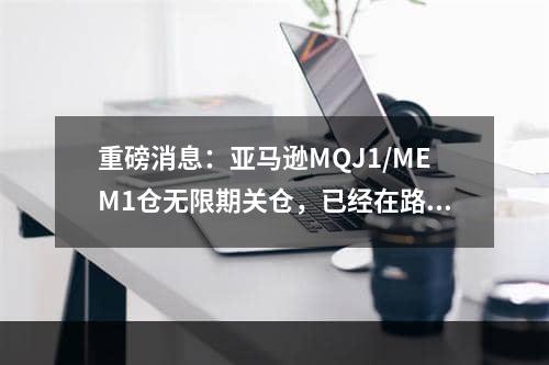 重磅消息：亚马逊MQJ1/MEM1仓无限期关仓，已经在路上的货物该怎么办？