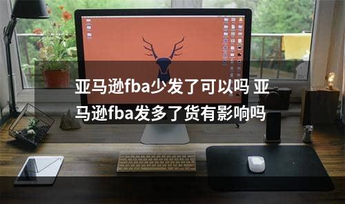 亚马逊fba少发了可以吗 亚马逊fba发多了货有影响吗