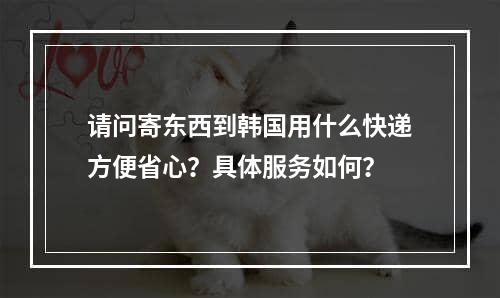 请问寄东西到韩国用什么快递方便省心？具体服务如何？