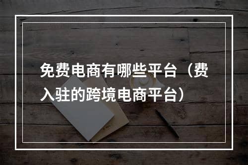 免费电商有哪些平台（费入驻的跨境电商平台）