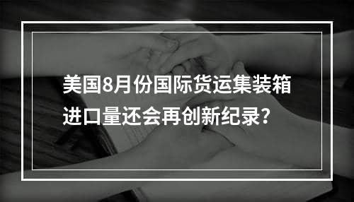 美国8月份国际货运集装箱进口量还会再创新纪录？