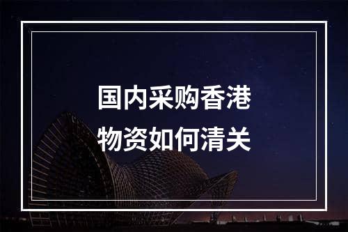 国内采购香港物资如何清关