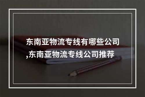 东南亚物流专线有哪些公司,东南亚物流专线公司推荐