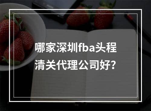 哪家深圳fba头程清关代理公司好？