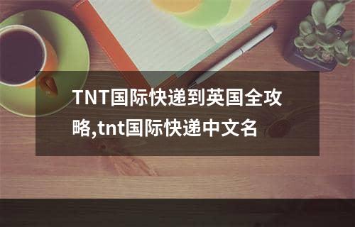 TNT国际快递到英国全攻略,tnt国际快递中文名