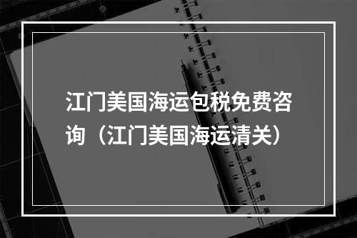 江门美国海运包税免费咨询（江门美国海运清关）