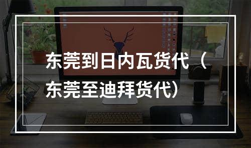 东莞到日内瓦货代（东莞至迪拜货代）