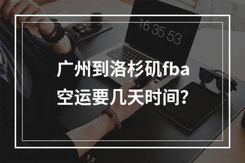 广州到洛杉矶fba空运要几天时间？