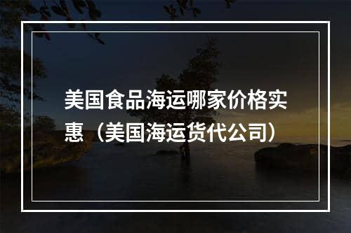 美国食品海运哪家价格实惠（美国海运货代公司）