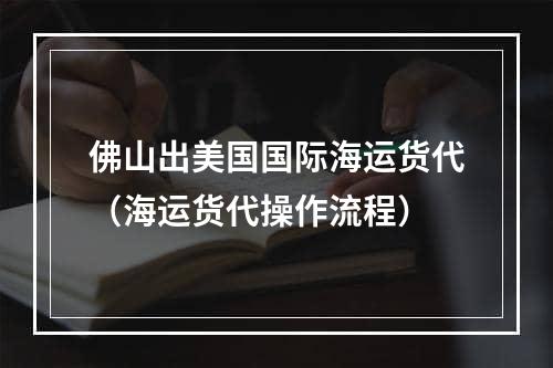 佛山出美国国际海运货代（海运货代操作流程）