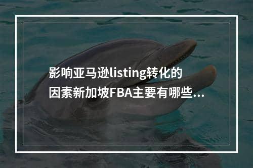 影响亚马逊listing转化的因素新加坡FBA主要有哪些,亚马逊的fba的listing怎么优化