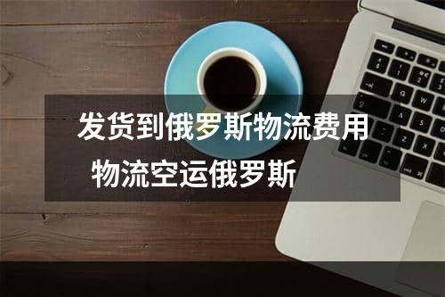 发货到俄罗斯物流费用  物流空运俄罗斯