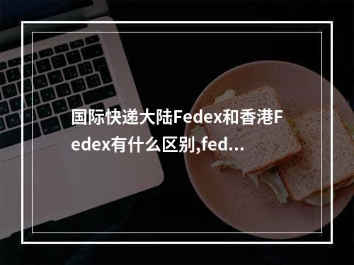 国际快递大陆Fedex和香港Fedex有什么区别,fedex有货代么