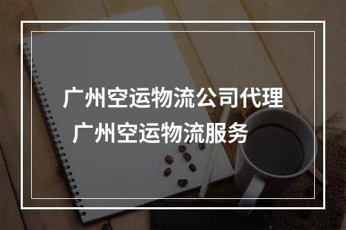 广州空运物流公司代理  广州空运物流服务