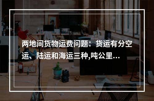 两地间货物运费问题：货运有分空运、陆运和海运三种,吨公里海运空运陆运哪个费用便宜