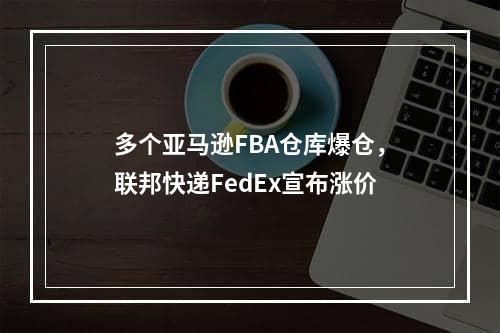 多个亚马逊FBA仓库爆仓，联邦快递FedEx宣布涨价