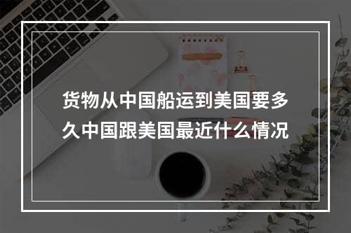 货物从中国船运到美国要多久中国跟美国最近什么情况