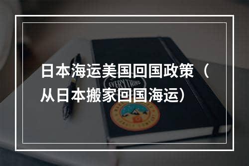 日本海运美国回国政策（从日本搬家回国海运）