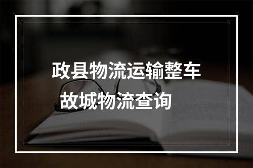 政县物流运输整车  故城物流查询