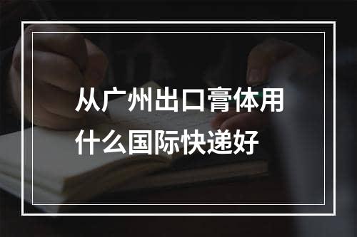 从广州出口膏体用什么国际快递好