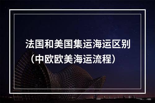 法国和美国集运海运区别（中欧欧美海运流程）