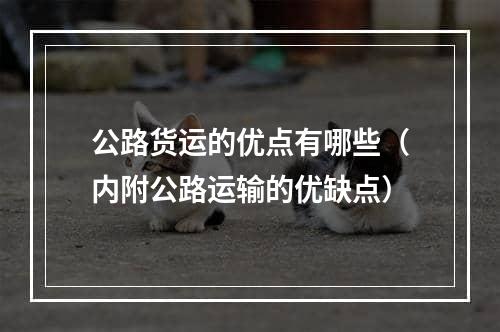 公路货运的优点有哪些（内附公路运输的优缺点）