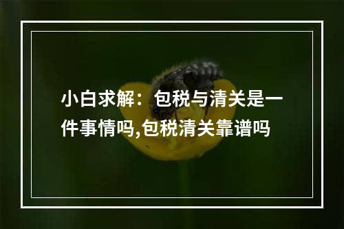 小白求解：包税与清关是一件事情吗,包税清关靠谱吗