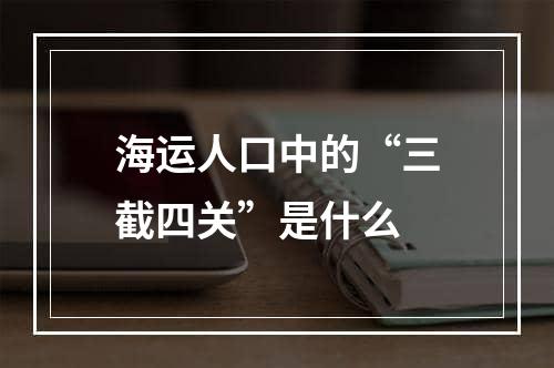 海运人口中的“三截四关”是什么