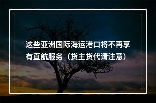 这些亚洲国际海运港口将不再享有直航服务（货主货代请注意）